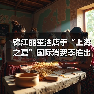锦江丽笙酒店于“上海之夏”国际消费季推出多彩体验(图4) 锦江丽笙酒店于“上海之夏”国际消费季推出多彩体验(图4)