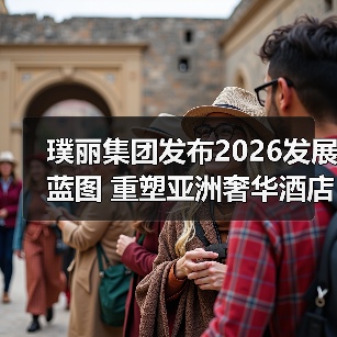 璞丽集团发布2026发展蓝图 重塑亚洲奢华酒店新典范