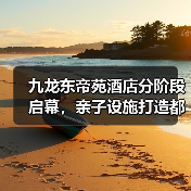 九龙东帝苑酒店分阶段启幕，亲子设施打造都市度假新地标（图3）