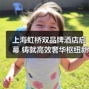 上海虹桥双品牌酒店启幕 铸就高效奢华枢纽新体验（图1）