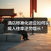 酒店标准化运营如何实现入住率逆势增长?(图2) 酒店标准化运营如何实现入住率逆势增长?(图2)
