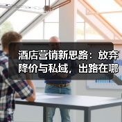酒店营销新思路:放弃降价与私域,出路在哪?(图1) 酒店营销新思路:放弃降价与私域,出路在哪?(图1)