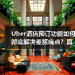 Uber酒店预订功能如何彻底解决差旅痛点?真实测评曝光(图1) Uber酒店预订功能如何彻底解决差旅痛点?真实测评曝光(图1)