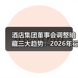 酒店集团董事会调整暗藏三大趋势:2026年行业风向解析(图2) 酒店集团董事会调整暗藏三大趋势:2026年行业风向解析(图2)