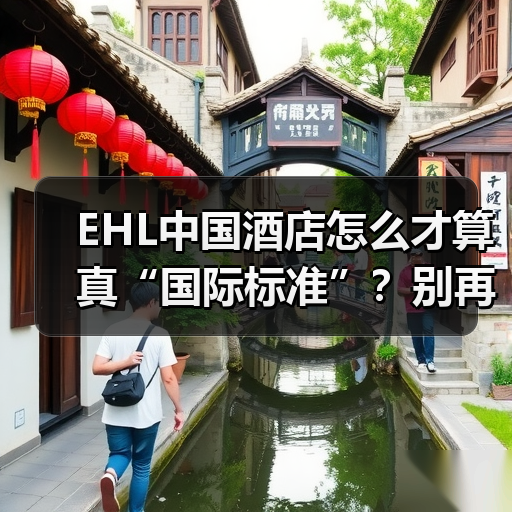 EHL中国酒店怎么才算真“国际标准”？别再踩坑了！
