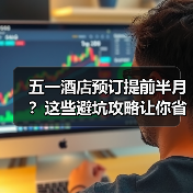 五一酒店预订提前半月？这些避坑攻略让你省钱不踩雷