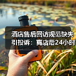 酒店售后回访规范缺失引投诉：离店后24小时回访如何避坑？